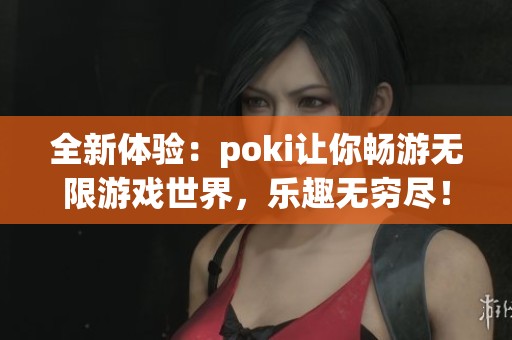 全新体验：poki让你畅游无限游戏世界，乐趣无穷尽！