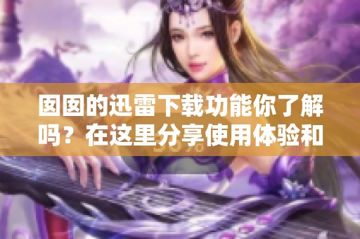 囡囡的迅雷下载功能你了解吗？在这里分享使用体验和技巧。