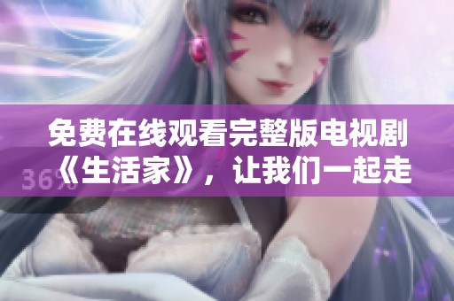 免费在线观看完整版电视剧《生活家》，让我们一起走进精彩剧情吧