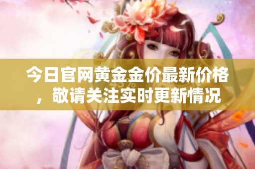 今日官网黄金金价最新价格，敬请关注实时更新情况