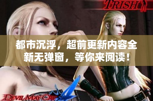 都市沉浮，超前更新内容全新无弹窗，等你来阅读！