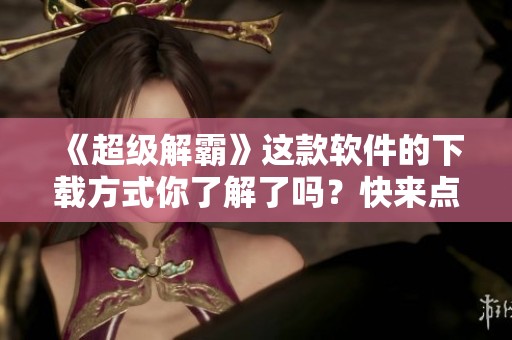 《超级解霸》这款软件的下载方式你了解了吗？快来点击下载体验吧！
