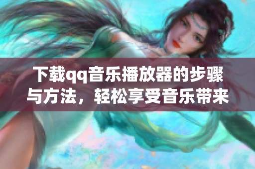 下载qq音乐播放器的步骤与方法，轻松享受音乐带来的乐趣