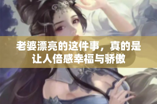 老婆漂亮的这件事，真的是让人倍感幸福与骄傲