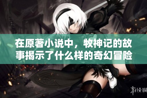 在原著小说中，牧神记的故事揭示了什么样的奇幻冒险？