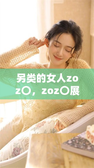 另类的女人zoz〇，zoz〇展现了全新的魅力与风采