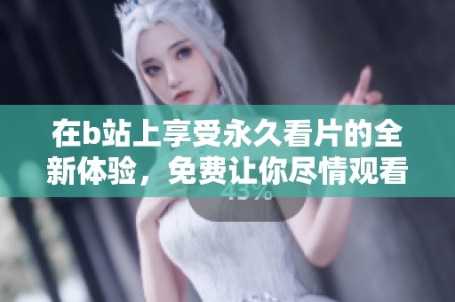 在b站上享受永久看片的全新体验，免费让你尽情观看精彩内容！