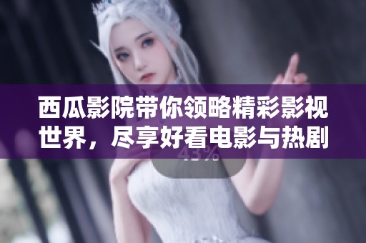 西瓜影院带你领略精彩影视世界，尽享好看电影与热剧魅力