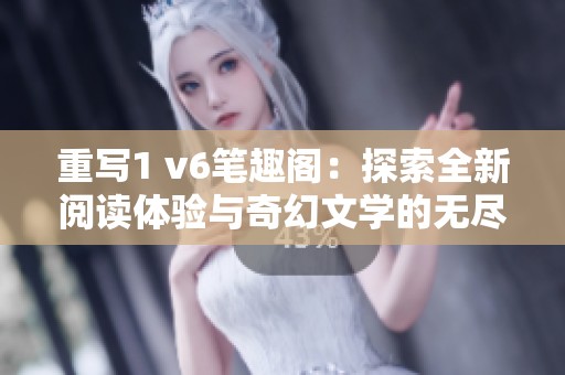 重写1 v6笔趣阁：探索全新阅读体验与奇幻文学的无尽魅力