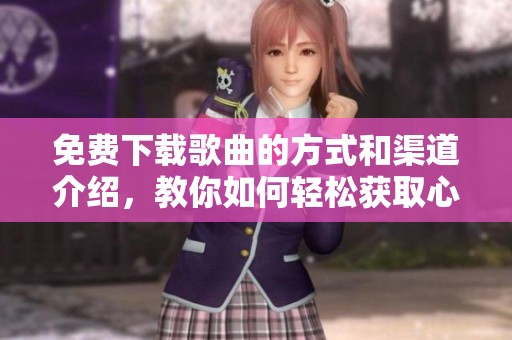免费下载歌曲的方式和渠道介绍，教你如何轻松获取心仪的乐曲