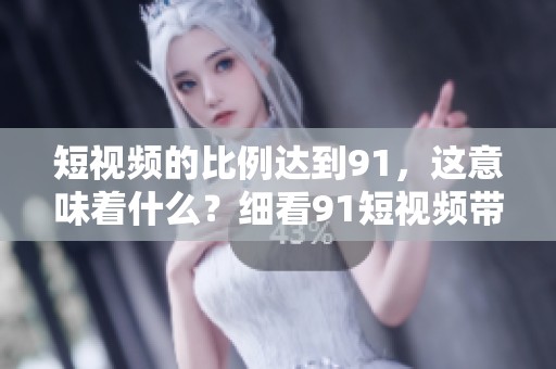 短视频的比例达到91，这意味着什么？细看91短视频带来的影响与变化