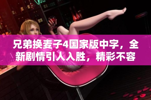 兄弟换麦子4国家版中字，全新剧情引人入胜，精彩不容错过