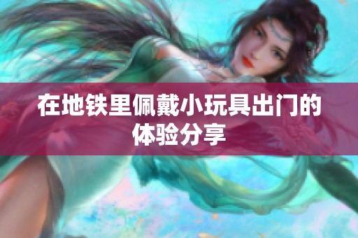 在地铁里佩戴小玩具出门的体验分享