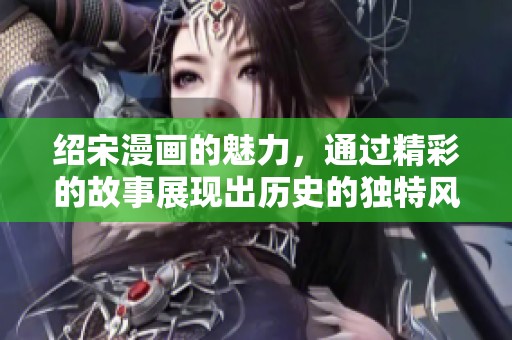 绍宋漫画的魅力，通过精彩的故事展现出历史的独特风采
