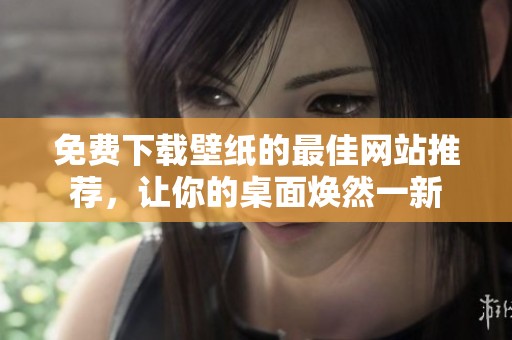 免费下载壁纸的最佳网站推荐，让你的桌面焕然一新