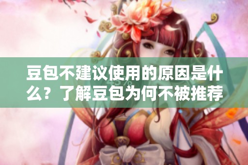 豆包不建议使用的原因是什么？了解豆包为何不被推荐使用的详细信息