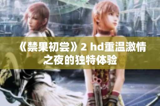 《禁果初尝》2 hd重温激情之夜的独特体验