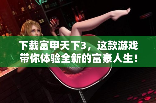 下载富甲天下3，这款游戏带你体验全新的富豪人生！