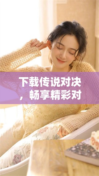下载传说对决，畅享精彩对战体验的游戏乐趣