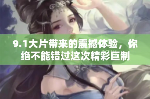 9.1大片带来的震撼体验，你绝不能错过这次精彩巨制