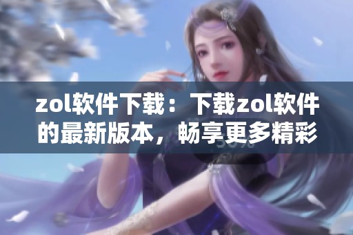 zol软件下载：下载zol软件的最新版本，畅享更多精彩功能与服务