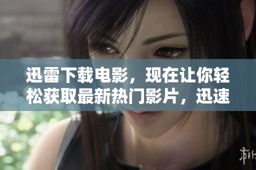 迅雷下载电影，现在让你轻松获取最新热门影片，迅速畅享电影乐趣！