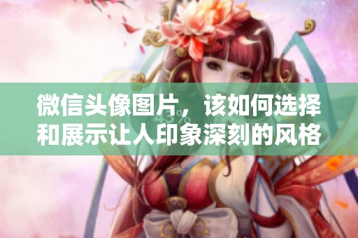 微信头像图片，该如何选择和展示让人印象深刻的风格呢