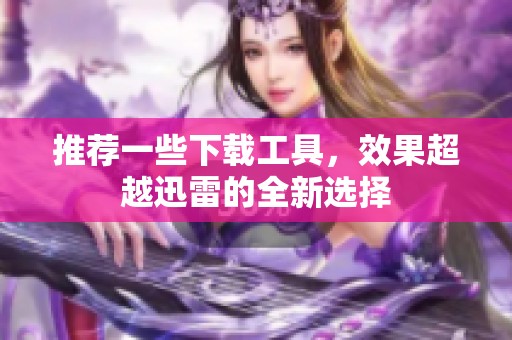 推荐一些下载工具，效果超越迅雷的全新选择