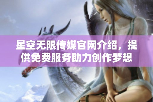 星空无限传媒官网介绍，提供免费服务助力创作梦想