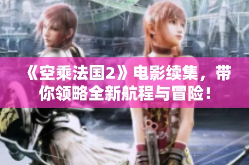 《空乘法国2》电影续集，带你领略全新航程与冒险！