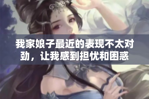 我家娘子最近的表现不太对劲，让我感到担忧和困惑