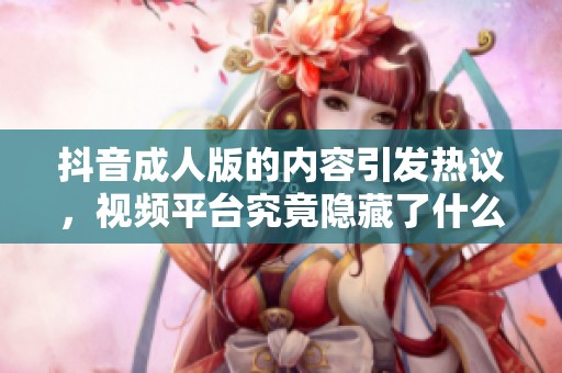 抖音**版的内容引发热议，视频平台究竟隐藏了什么秘密呢