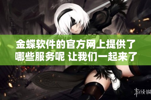 金蝶软件的官方网上提供了哪些服务呢 让我们一起来了解一下吧