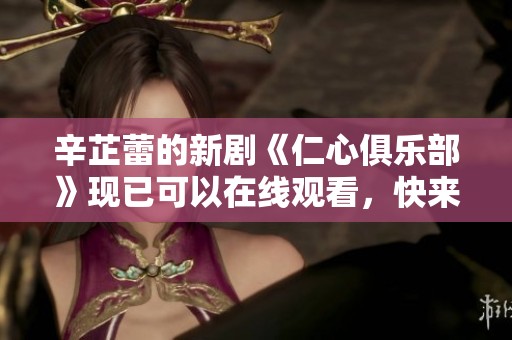 辛芷蕾的新剧《仁心俱乐部》现已可以在线观看，快来一起欣赏吧
