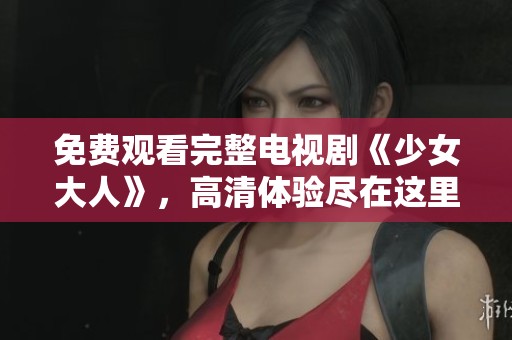 免费观看完整电视剧《少女大人》，高清体验尽在这里请不要错过