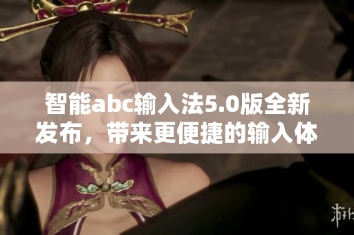 智能abc输入法5.0版全新发布，带来更便捷的输入体验与升级功能