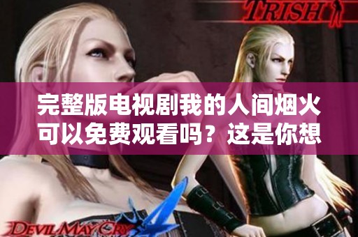 完整版电视剧我的人间烟火可以免费观看吗？这是你想看的！