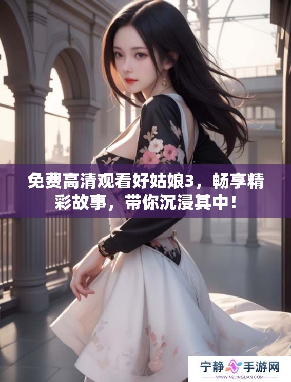 免费高清观看好姑娘3，畅享精彩故事，带你沉浸其中！