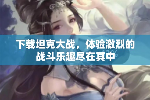 下载坦克大战，体验激烈的战斗乐趣尽在其中