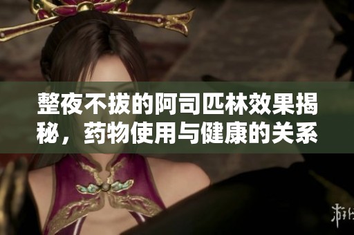 整夜不拔的阿司匹林效果揭秘，药物使用与健康的关系探讨