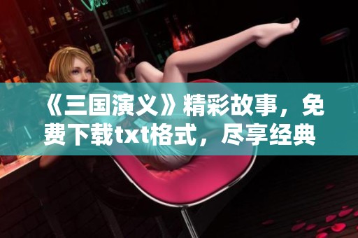 《三国演义》精彩故事，免费下载txt格式，尽享经典文学魅力！