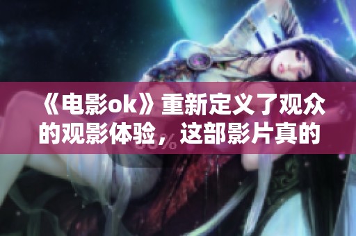 《电影ok》重新定义了观众的观影体验，这部影片真的是不可错过的佳作！