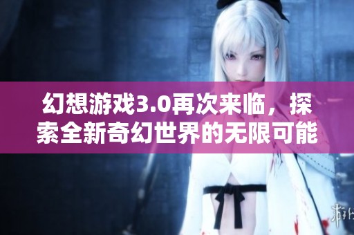 幻想游戏3.0再次来临，探索全新奇幻世界的无限可能性