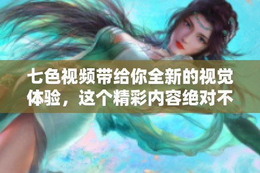 七色视频带给你全新的视觉体验，这个精彩内容绝对不容错过！
