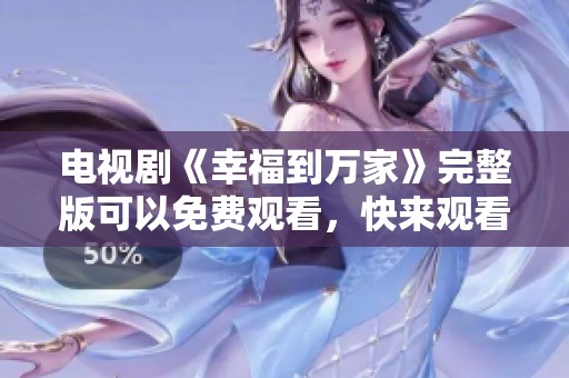 电视剧《幸福到万家》完整版可以免费观看，快来观看幸福的故事吧