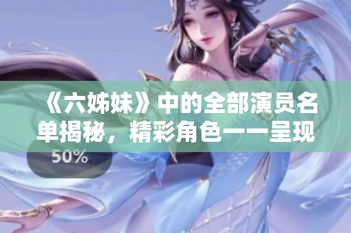 《六姊妹》中的全部演员名单揭秘，精彩角色一一呈现！
