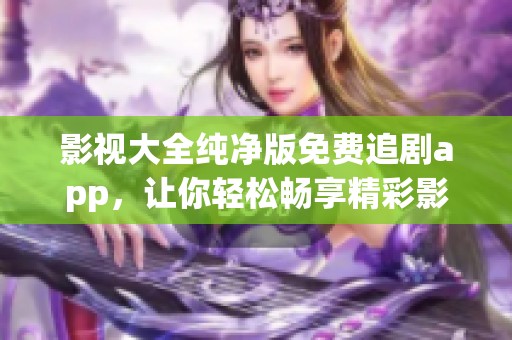 影视大全纯净版免费追剧app，让你轻松畅享精彩影视作品！
