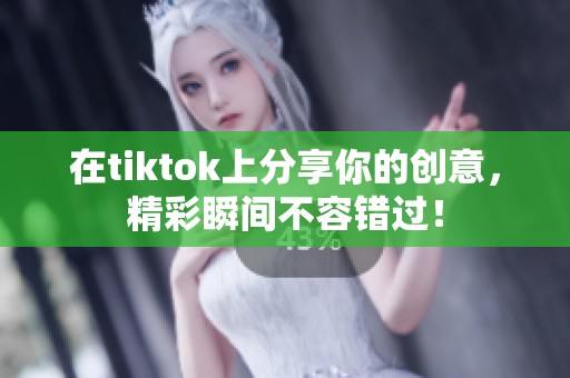 在tiktok上分享你的创意，精彩瞬间不容错过！