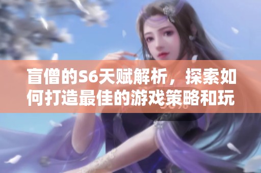 盲僧的S6天赋解析，探索如何打造最佳的游戏策略和玩法