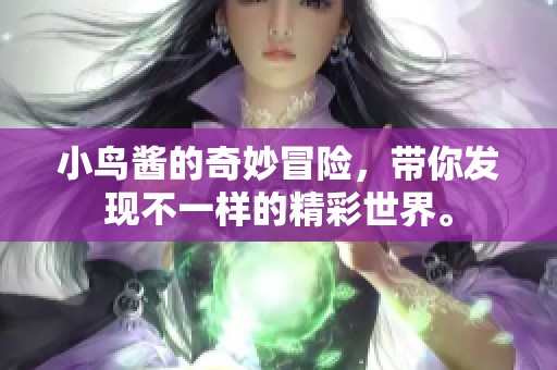 小鸟酱的奇妙冒险，带你发现不一样的精彩世界。